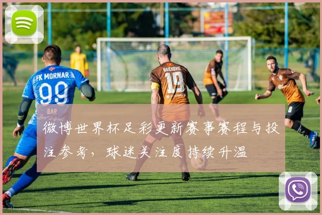 微博世界杯足彩更新赛事赛程与投注参考,球迷关注度持续升温