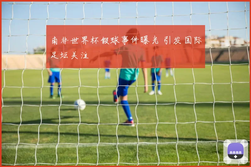 南非世界杯假球事件曝光 引发国际足坛关注