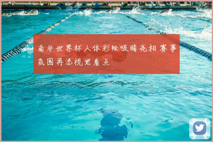 南非世界杯人体彩绘吸睛亮相 赛事氛围再添视觉看点