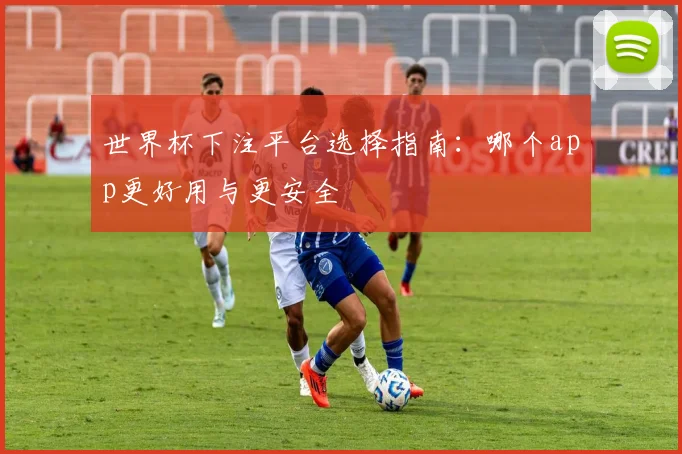 世界杯下注平台选择指南:哪个app更好用与更安全