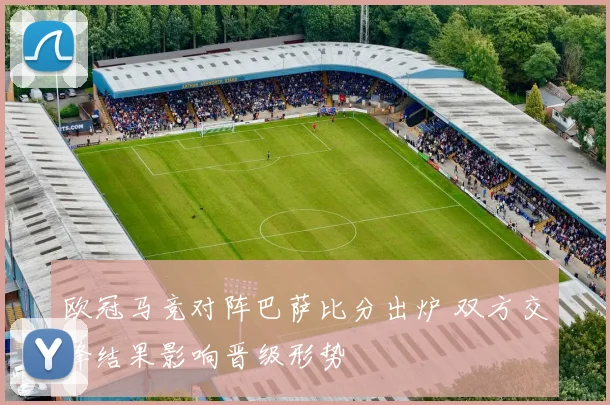 欧冠马竞对阵巴萨比分出炉 双方交锋结果影响晋级形势