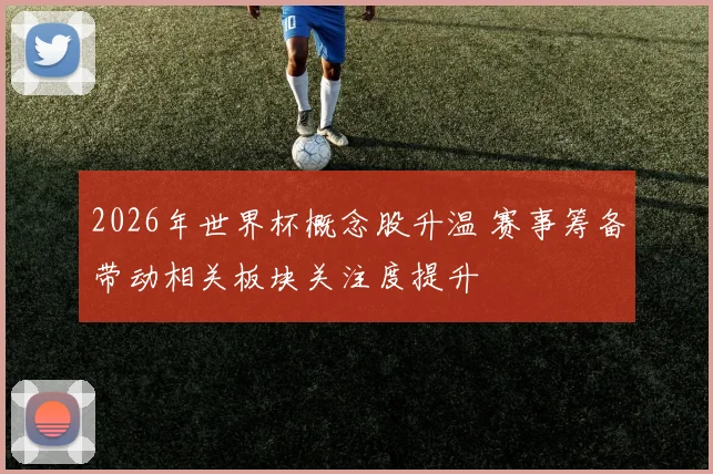 2026年世界杯概念股升温 赛事筹备带动相关板块关注度提升