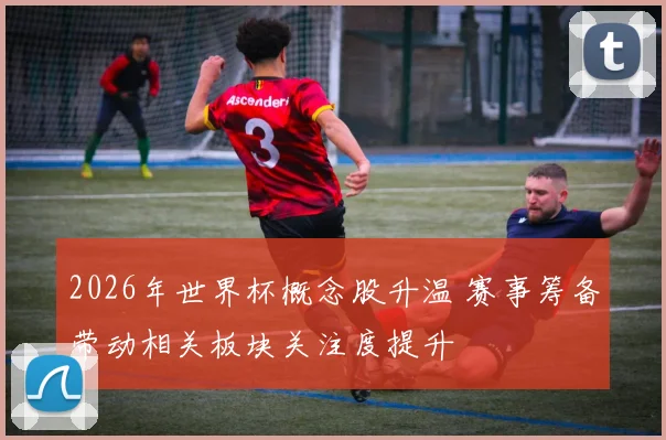 2026年世界杯概念股升温 赛事筹备带动相关板块关注度提升