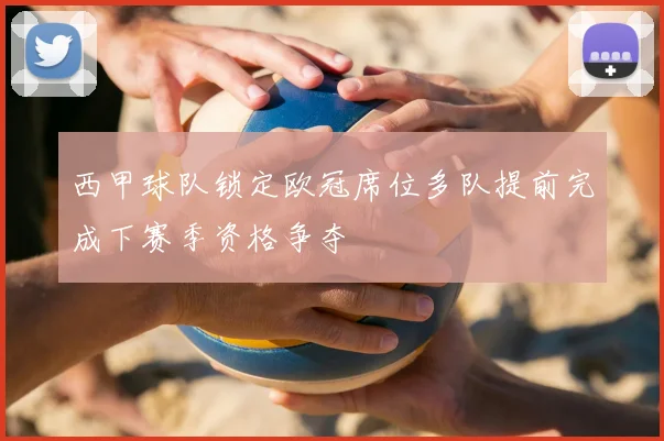 西甲球队锁定欧冠席位多队提前完成下赛季资格争夺
