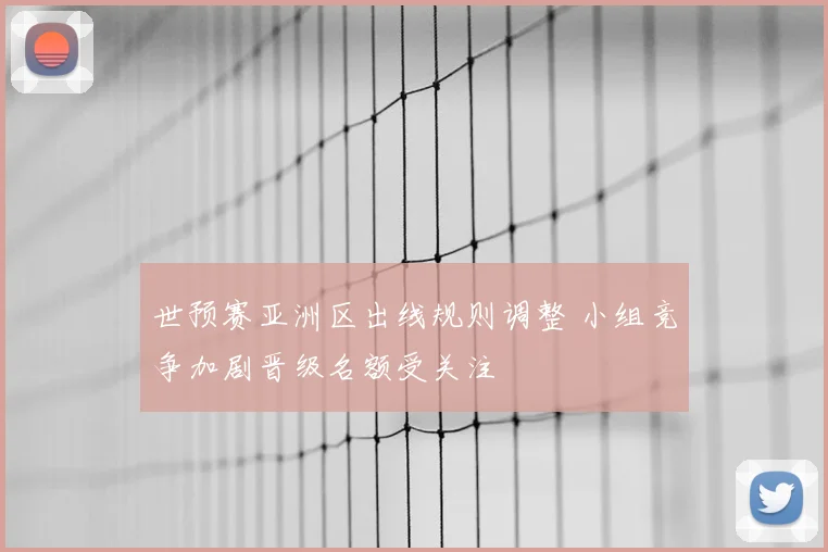 世预赛亚洲区出线规则调整 小组竞争加剧晋级名额受关注