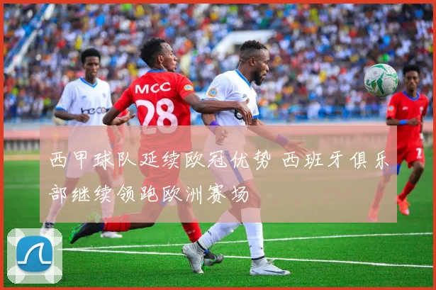 西甲球队延续欧冠优势 西班牙俱乐部继续领跑欧洲赛场