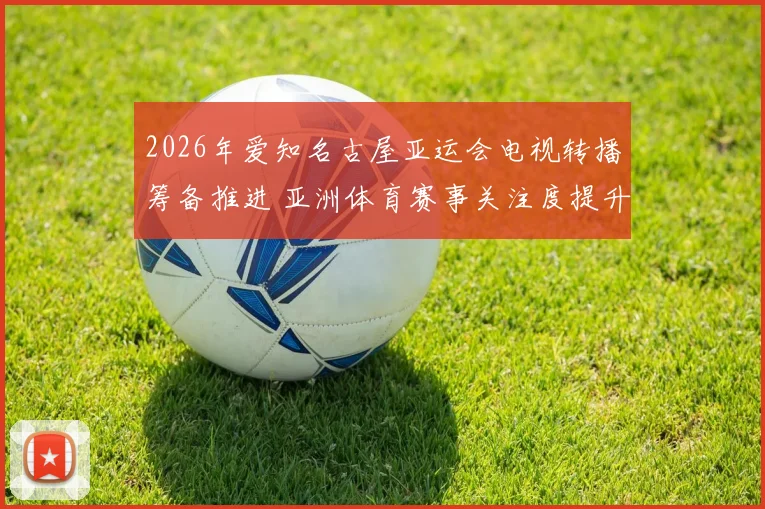 2026年爱知名古屋亚运会电视转播筹备推进 亚洲体育赛事关注度提升