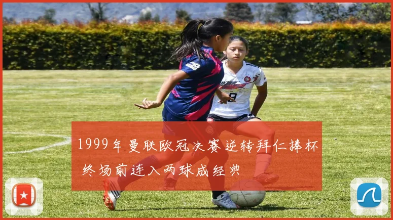 1999年曼联欧冠决赛逆转拜仁捧杯 终场前连入两球成经典