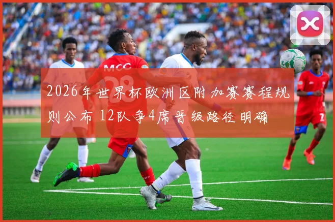 2026年世界杯欧洲区附加赛赛程规则公布 12队争4席晋级路径明确