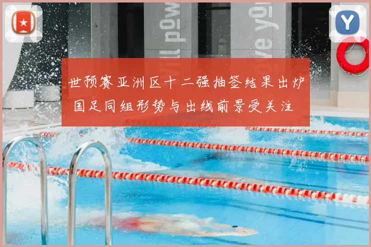 世预赛亚洲区十二强抽签结果出炉 国足同组形势与出线前景受关注