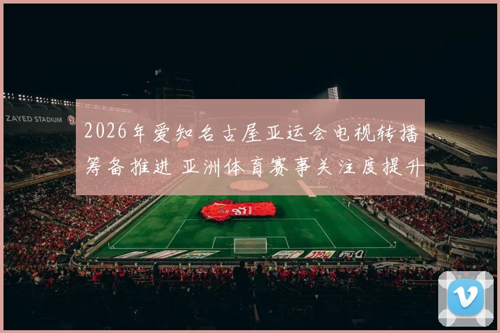 2026年爱知名古屋亚运会电视转播筹备推进 亚洲体育赛事关注度提升