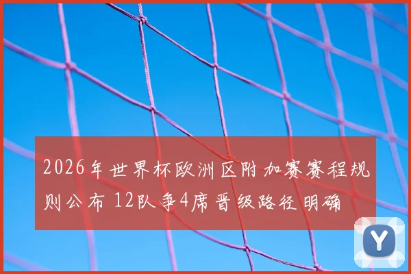2026年世界杯欧洲区附加赛赛程规则公布 12队争4席晋级路径明确