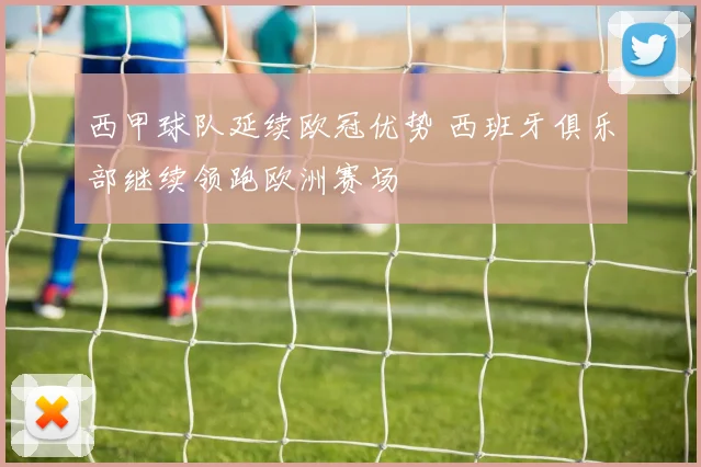 西甲球队延续欧冠优势 西班牙俱乐部继续领跑欧洲赛场